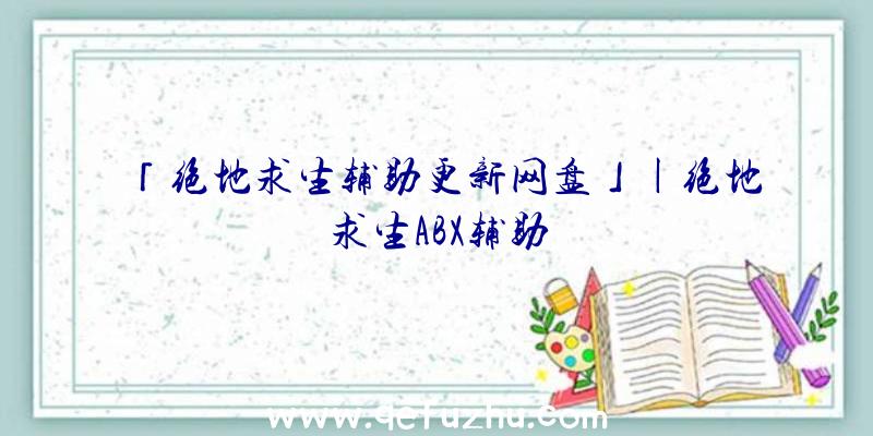 「绝地求生辅助更新网盘」|绝地求生ABX辅助